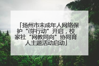扬州市未成年人网络保护“i芽行动”开启，校家社“网教同向”协同育人主题活动启动